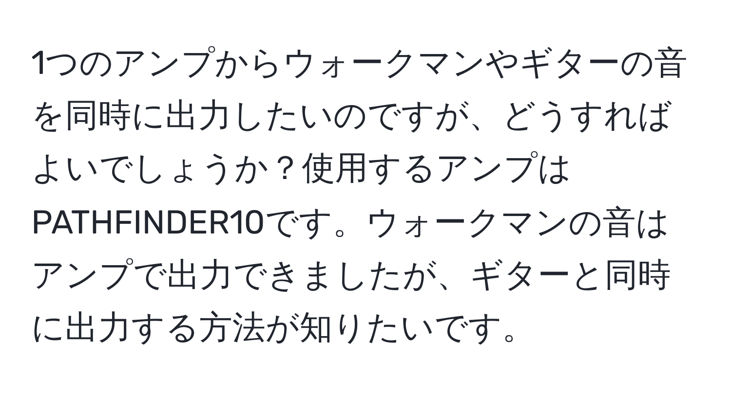 1つのアンプからウォークマンやギターの音を同時に出力したいのですが、どうすればよいでしょうか？使用するアンプはPATHFINDER10です。ウォークマンの音はアンプで出力できましたが、ギターと同時に出力する方法が知りたいです。