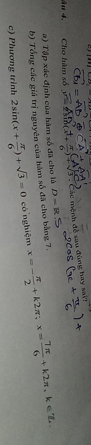 [H]
âu 4. Cho hàm số =(+ . Các mệnh đề sau đúng hay sai?
a) Tập xác định của hàm số đã cho là D=R
b) Tổng các giá trị nguyên của hàm số đã cho bằng 7.
c) Phương trình 2sin (x+ π /6 )+sqrt(3)=0 có nghiệm x=- π /2 +k2π; x= 7π /6 +k2π , k∈ Z.