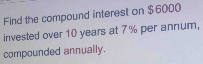 Find the compound interest on $6000
invested over 10 years at 7% per annum, 
compounded annually.