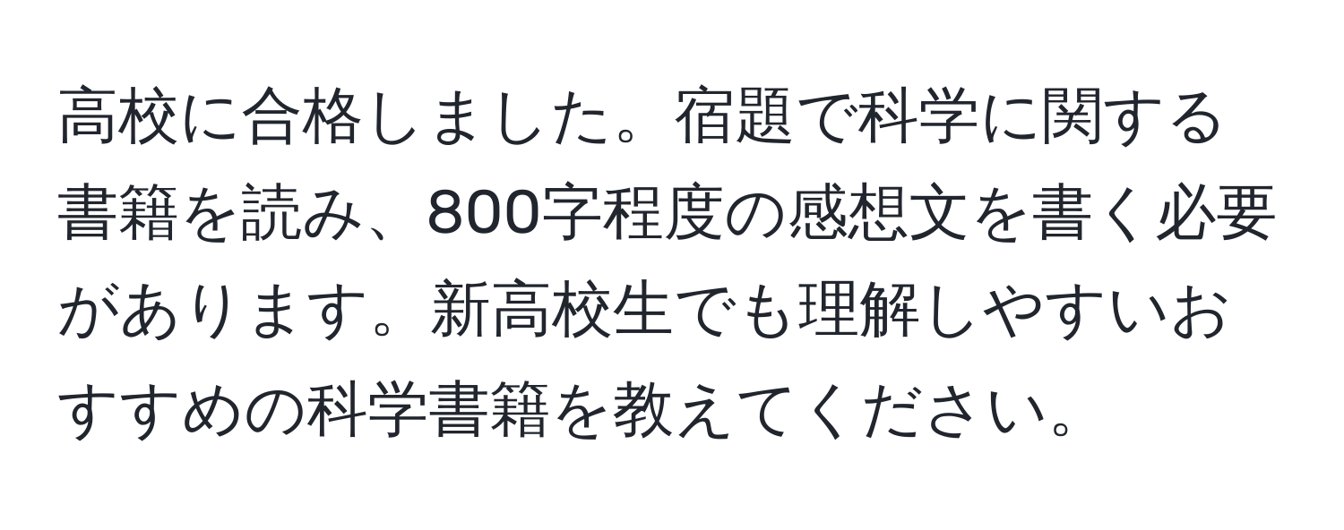 高校に合格しました。宿題で科学に関する書籍を読み、800字程度の感想文を書く必要があります。新高校生でも理解しやすいおすすめの科学書籍を教えてください。