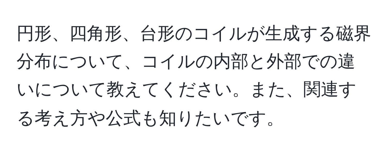 円形、四角形、台形のコイルが生成する磁界分布について、コイルの内部と外部での違いについて教えてください。また、関連する考え方や公式も知りたいです。