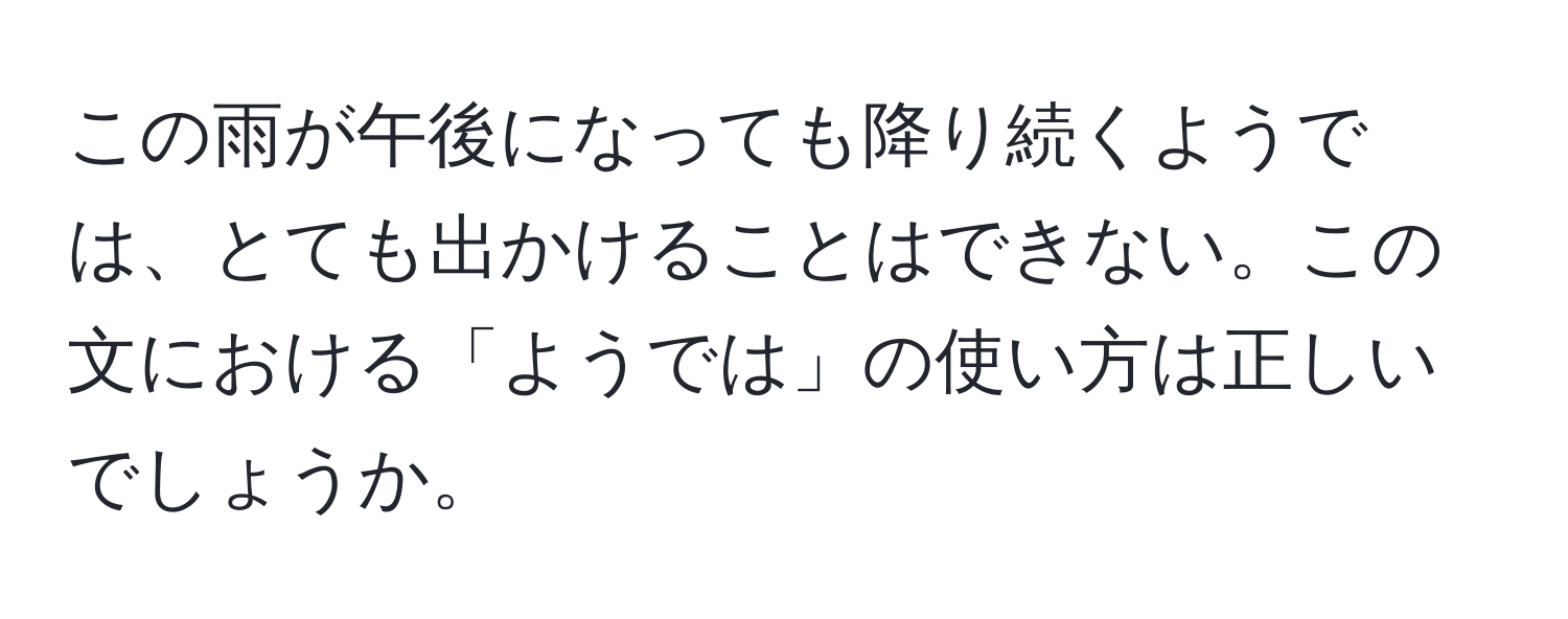 この雨が午後になっても降り続くようでは、とても出かけることはできない。この文における「ようでは」の使い方は正しいでしょうか。