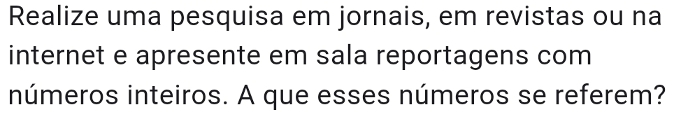 Realize uma pesquisa em jornais, em revistas ou na 
internet e apresente em sala reportagens com 
números inteiros. A que esses números se referem?