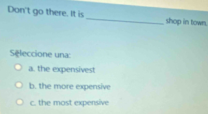 Don't go there. It is _shop in town.
Sēleccione una:
a. the expensivest
b. the more expensive
c. the most expensive