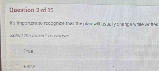 It's important to recognize that the plan will usually change while written.
Select the correct response:
True
False