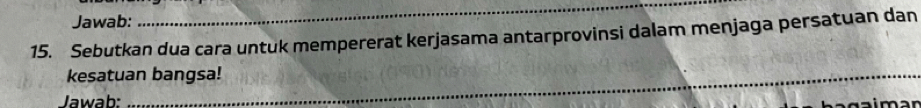 Jawab: 
_ 
15. Sebutkan dua cara untuk mempererat kerjasama antarprovinsi dalam menjaga persatuan dan 
kesatuan bangsa! 
Jawab: