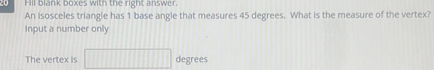 Fill blank boxes with the right answer. 
An isosceles triangle has 1 base angle that measures 45 degrees. What is the measure of the vertex? 
Input a number only 
The vertex is □ degrees