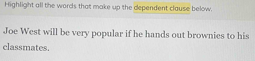 Highlight all the words that make up the dependent clause below. 
Joe West will be very popular if he hands out brownies to his 
classmates.