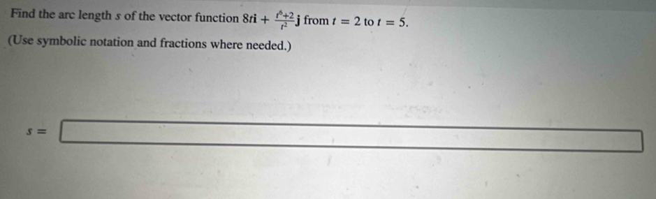 Find the arc length s of the vector function 8ti+ (t^6+2)/t^2 j from t=2 to t=5. 
(Use symbolic notation and fractions where needed.)
s=□ f(x)=-□ □ □ 