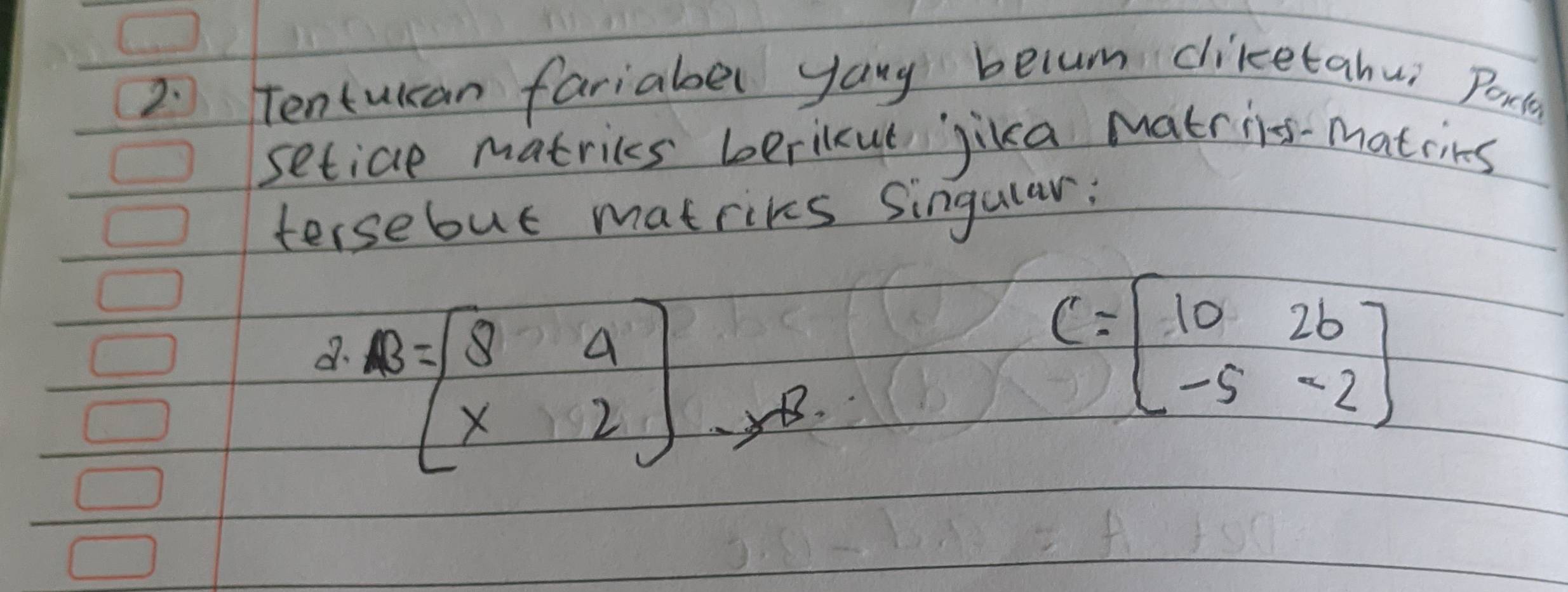 Tentulcan fariabel yang belum ciketahui Porte
setice matrices berikut jika matrins-matcins
tersebut matrikes singular:
d B=beginbmatrix 8&4 x&2endbmatrix
C=beginbmatrix 10&2b -5&-2endbmatrix