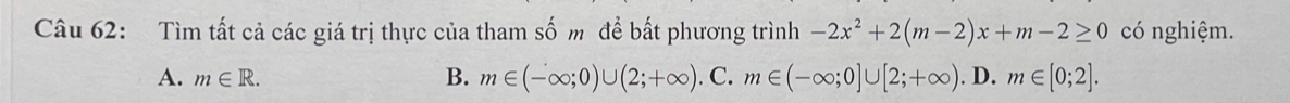 Tìm tất cả các giá trị thực của tham số m để bất phương trình -2x^2+2(m-2)x+m-2≥ 0 có nghiệm.
A. m∈ R. B. m∈ (-∈fty ;0)∪ (2;+∈fty ). C. m∈ (-∈fty ;0]∪ [2;+∈fty ). D. m∈ [0;2].