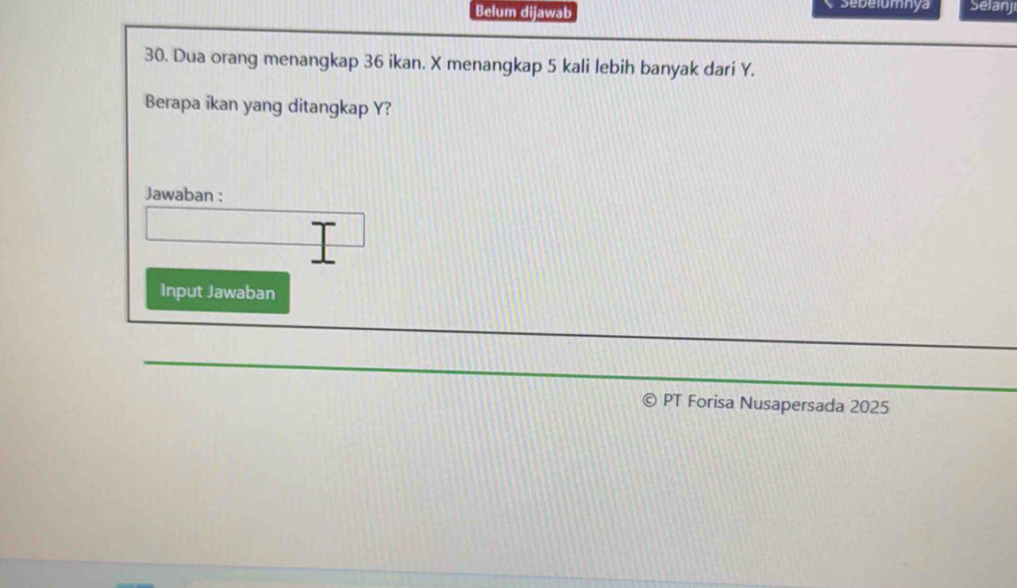 Sebelumnya 
Belum dijawab Selanj 
30. Dua orang menangkap 36 ikan. X menangkap 5 kali lebih banyak dari Y. 
Berapa ikan yang ditangkap Y? 
Jawaban : 
Input Jawaban 
© PT Forisa Nusapersada 2025