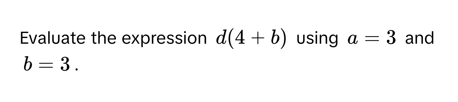 Evaluate the expression $d(4 + b)$ using $a = 3$ and $b = 3$.