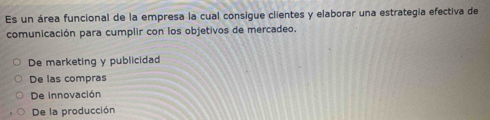 Es un área funcional de la empresa la cual consigue clientes y elaborar una estrategia efectiva de
comunicación para cumplir con los objetivos de mercadeo.
De marketing y publicidad
De las compras
De innovación
De la producción