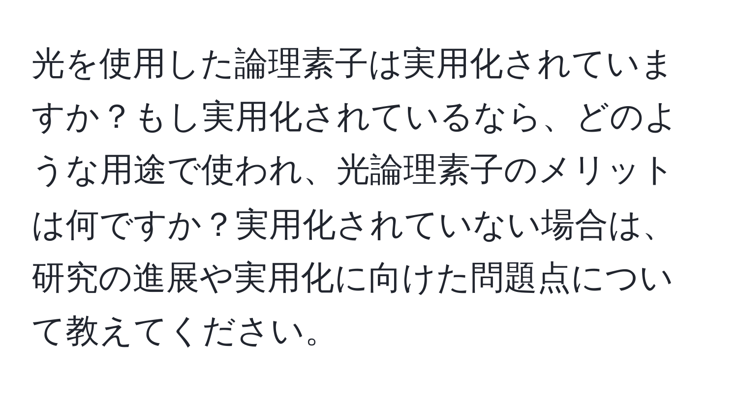 光を使用した論理素子は実用化されていますか？もし実用化されているなら、どのような用途で使われ、光論理素子のメリットは何ですか？実用化されていない場合は、研究の進展や実用化に向けた問題点について教えてください。