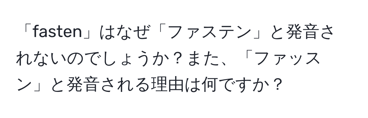 「fasten」はなぜ「ファステン」と発音されないのでしょうか？また、「ファッスン」と発音される理由は何ですか？