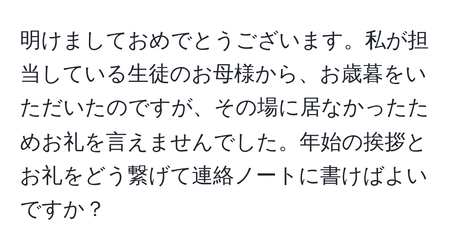 明けましておめでとうございます。私が担当している生徒のお母様から、お歳暮をいただいたのですが、その場に居なかったためお礼を言えませんでした。年始の挨拶とお礼をどう繋げて連絡ノートに書けばよいですか？