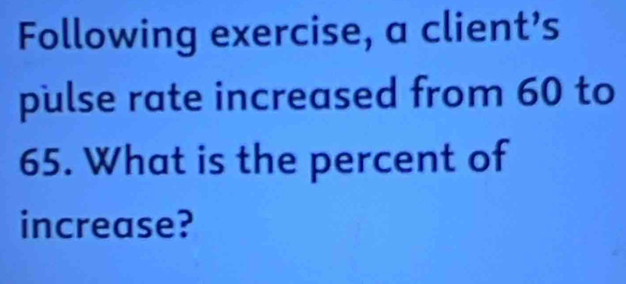 Following exercise, a client’s 
pulse rate increased from 60 to
65. What is the percent of 
increase?