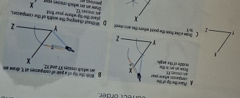 ect order 
A Place the tip of the comparel where your g With the tip of a pair of compasses at Y, draw an 
are chosses XV 
middle of the angle. Draw an anç ủo thể x arc which crosses XY and 1Z
N
Y - 2
2 to ￥ 
Brg a live from the point where the arcs ment D plare the tip where your firs Without changing the width of the compasses,
x arc crosses Y2
previous in Drme an arc which crosses vour