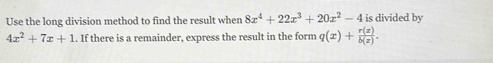 Use the long division method to find the result when 8x^4+22x^3+20x^2-4 is divided by
4x^2+7x+1. If there is a remainder, express the result in the form q(x)+ r(x)/b(x) .