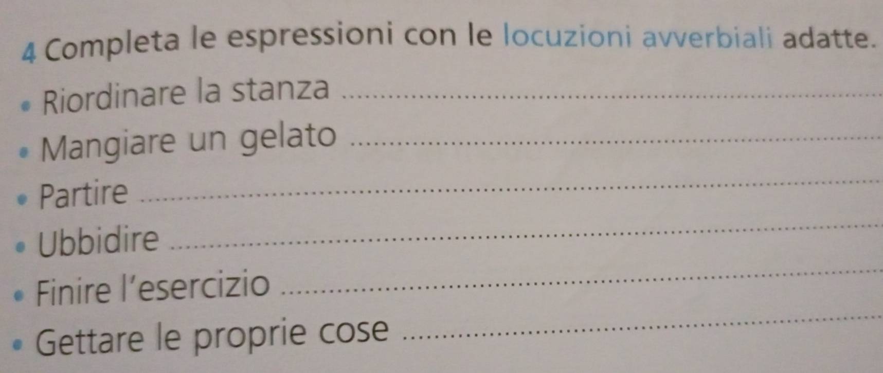 Completa le espressioni con le locuzioni avverbiali adatte. 
Riordinare la stanza_ 
Mangiare un gelato_ 
Partire 
_ 
_ 
_ 
Ubbidire 
_ 
Finire l’esercizio 
Gettare le proprie cose