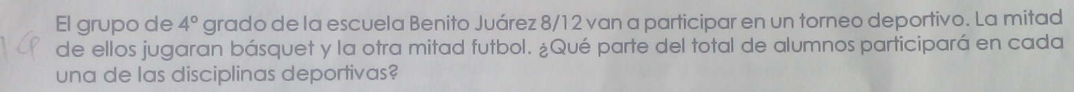 El grupo de 4° grado de la escuela Benito Juárez 8/12 van a participar en un torneo deportivo. La mitad 
de ellos jugaran básquet y la otra mitad futbol. ¿Qué parte del total de alumnos participará en cada 
una de las disciplinas deportivas?