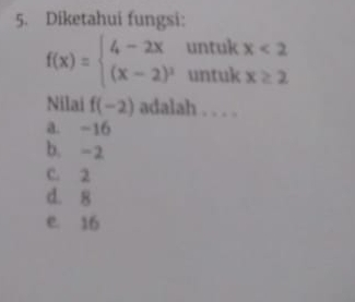 Diketahui fungsi:
f(x)=beginarrayl 4-2x (x-2)^2endarray. untuk x<2</tex> 
untuk x≥ 2
Nilai f(-2) adalah . . . .
a. -16
b. -2
C. 2
d. 8
e. 16