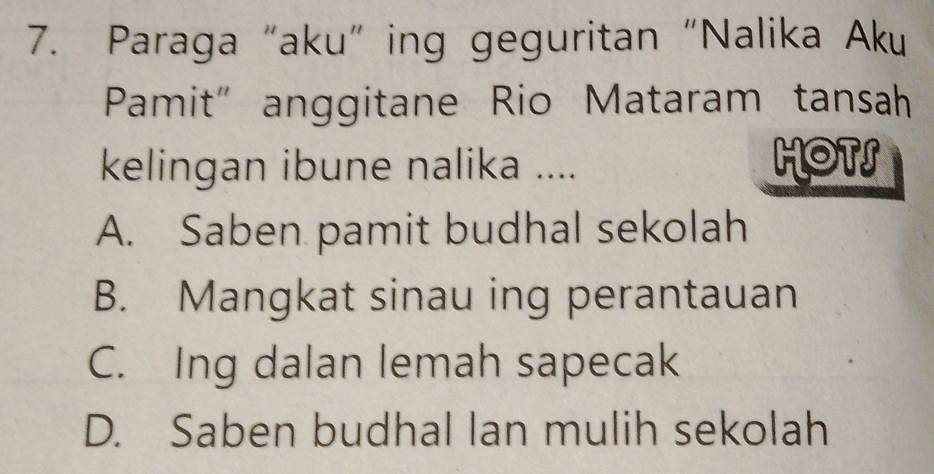 Paraga “aku” ing geguritan “Nalika Aku
Pamit" anggitane Rio Mataram tansah
kelingan ibune nalika .... HOTS
A. Saben pamit budhal sekolah
B. Mangkat sinau ing perantauan
C. Ing dalan lemah sapecak
D. Saben budhal lan mulih sekolah