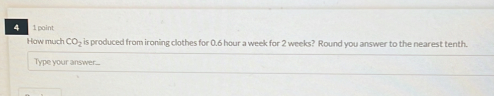 4 1 point 
How much CO_2 is produced from ironing clothes for 0.6 hour a week for 2 weeks? Round you answer to the nearest tenth. 
Type your answer...