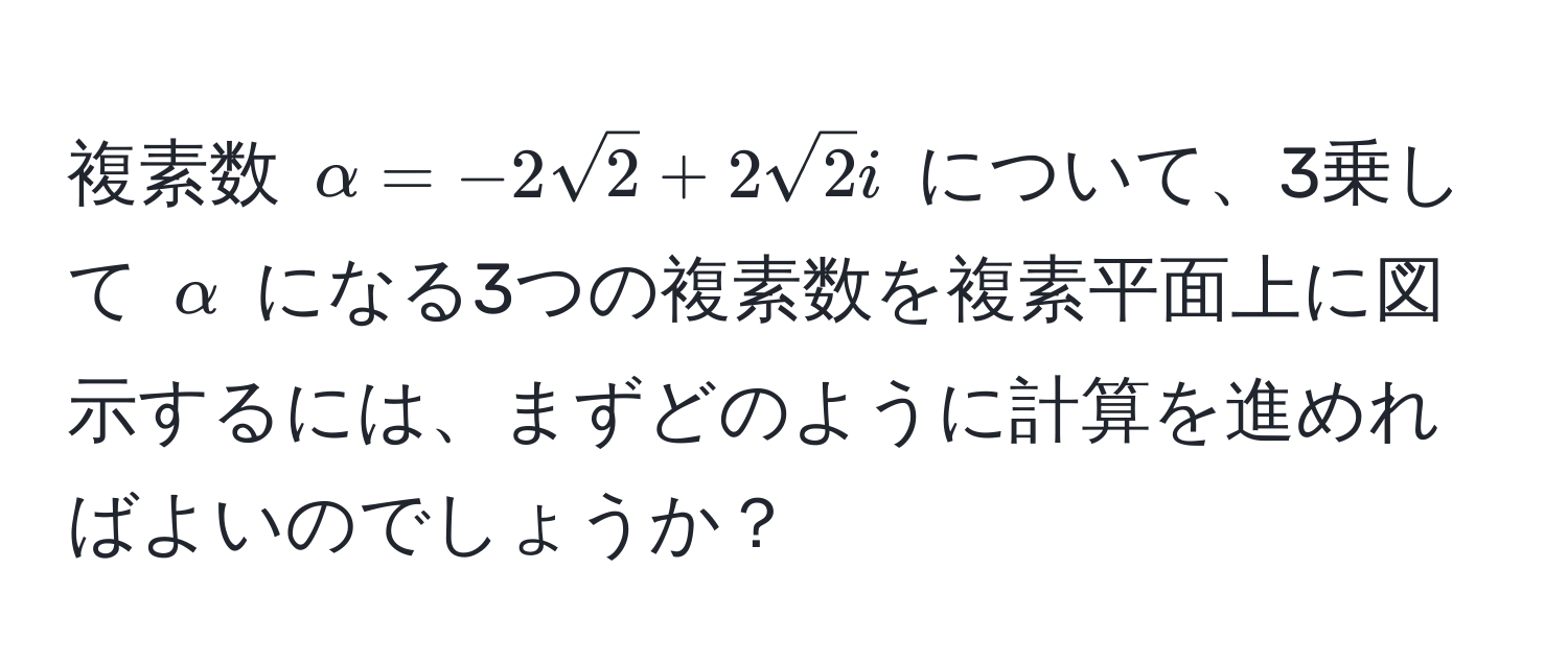 複素数 $alpha = -2sqrt(2) + 2sqrt(2)i$ について、3乗して $alpha$ になる3つの複素数を複素平面上に図示するには、まずどのように計算を進めればよいのでしょうか？