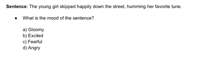 Sentence: The young girl skipped happily down the street, humming her favorite tune.
What is the mood of the sentence?
a) Gloomy
b) Excited
c) Fearful
d) Angry