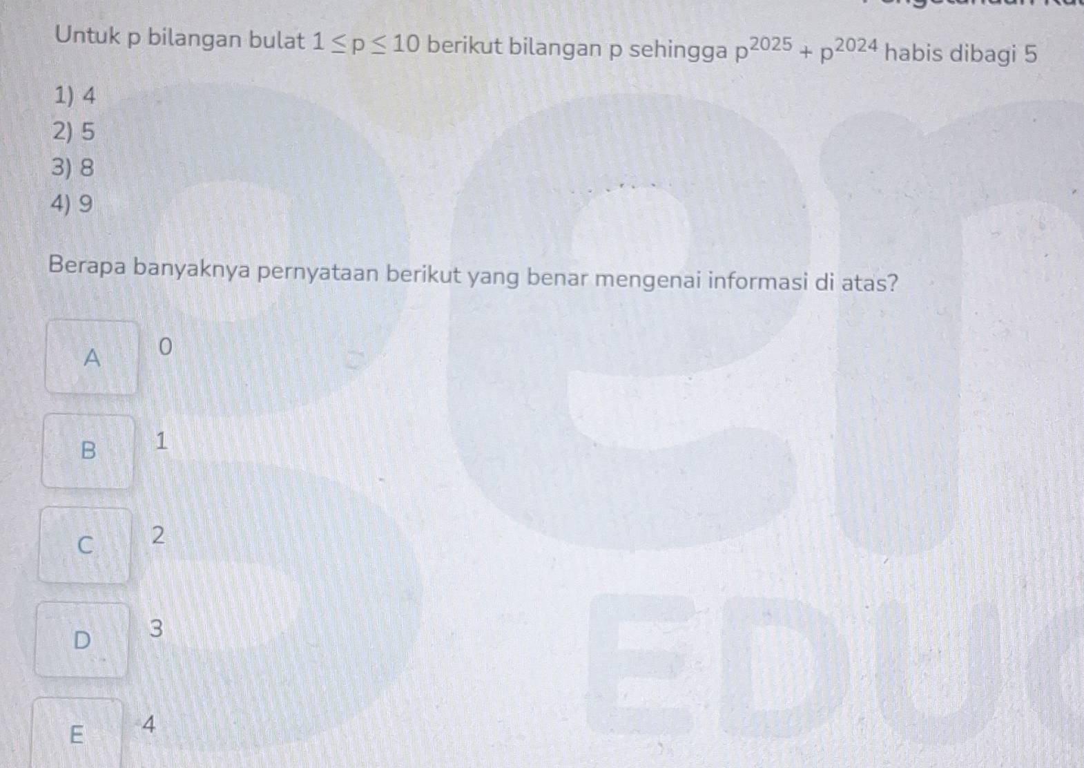 Untuk p bilangan bulat 1≤ p≤ 10 berikut bilangan p sehingga p^(2025)+p^(2024) habis dibagi 5
1) 4
2) 5
3) 8
4) 9
Berapa banyaknya pernyataan berikut yang benar mengenai informasi di atas?
A 0
B 1
C 2
D 3
E 4