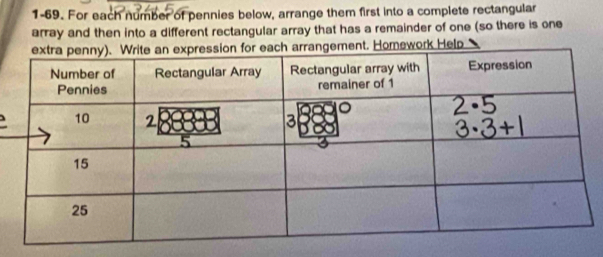 1-69. For each number of pennies below, arrange them first into a complete rectangular 
array and then into a different rectangular array that has a remainder of one (so there is one 
rk Help