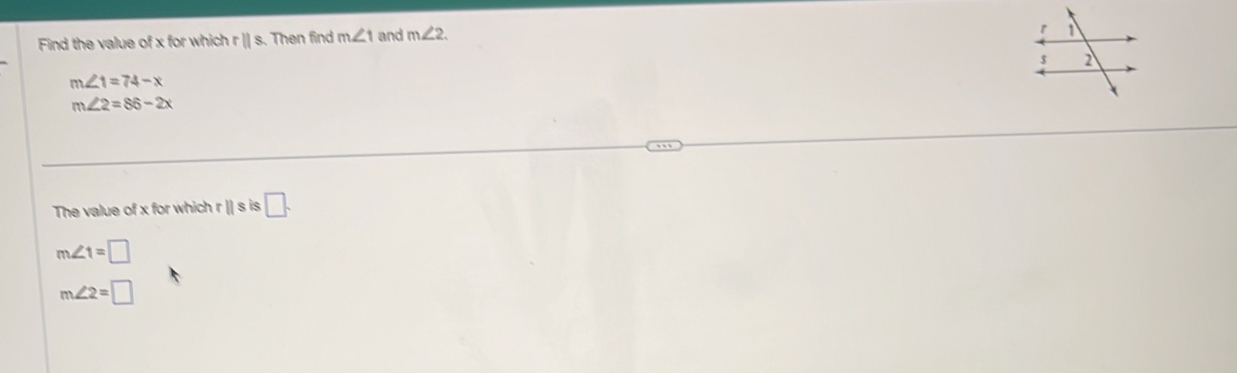 Find the value of x for which rparallel s. Then find m∠ 1 and m∠ 2.
m∠ 1=74-x
m∠ 2=86-2x
The value of x for which r || s is □.
m∠ 1=□
m∠ 2=□