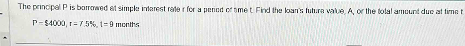 The principal P is borrowed at simple interest rate r for a period of time t. Find the loan's future value, A, or the total amount due at time t
P=$4000, r=7.5% , t=9 months