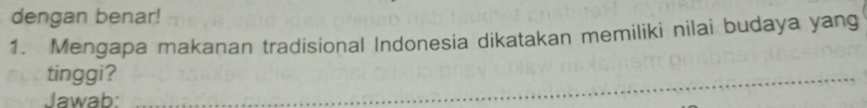 dengan benar! 
1. Mengapa makanan tradisional Indonesia dikatakan memiliki nilai budaya yang 
tinggi?_ 
Jawab: