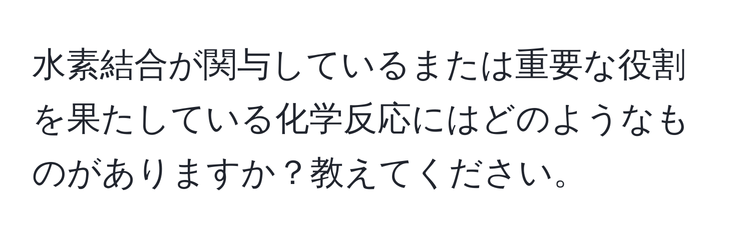 水素結合が関与しているまたは重要な役割を果たしている化学反応にはどのようなものがありますか？教えてください。