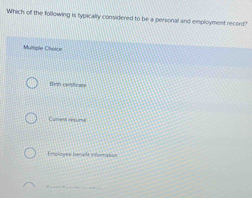 Which of the following is typically considered to be a personal and employment record?
Multiple Choice
Birth certificate
Current résumé
Employee benefit information