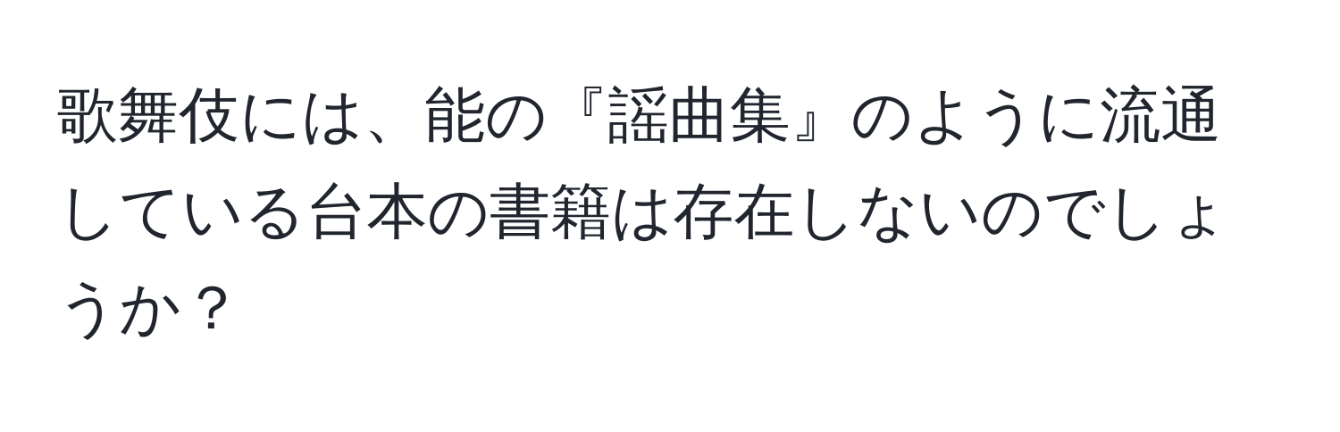 歌舞伎には、能の『謡曲集』のように流通している台本の書籍は存在しないのでしょうか？