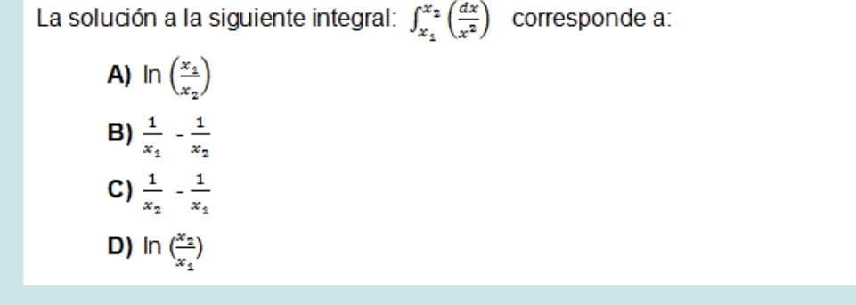 La solución a la siguiente integral: ∈t _x_1^x_2( dx/x^2 ) corresponde a:
A) ln (frac x_1x_2)
B) frac 1x_1-frac 1x_2
C) frac 1x_2-frac 1x_1
D) ln (frac x_2x_1)