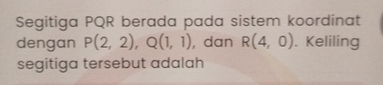 Segitiga PQR berada pada sistem koordinat 
dengan P(2,2), Q(1,1) , dan R(4,0). Keliling 
segitiga tersebut adalah