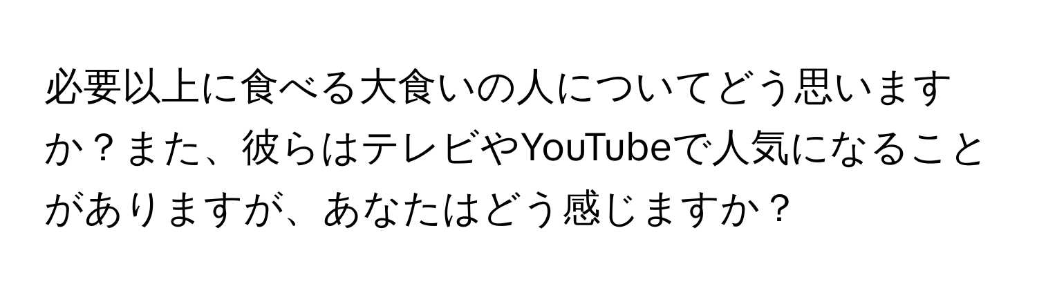 必要以上に食べる大食いの人についてどう思いますか？また、彼らはテレビやYouTubeで人気になることがありますが、あなたはどう感じますか？