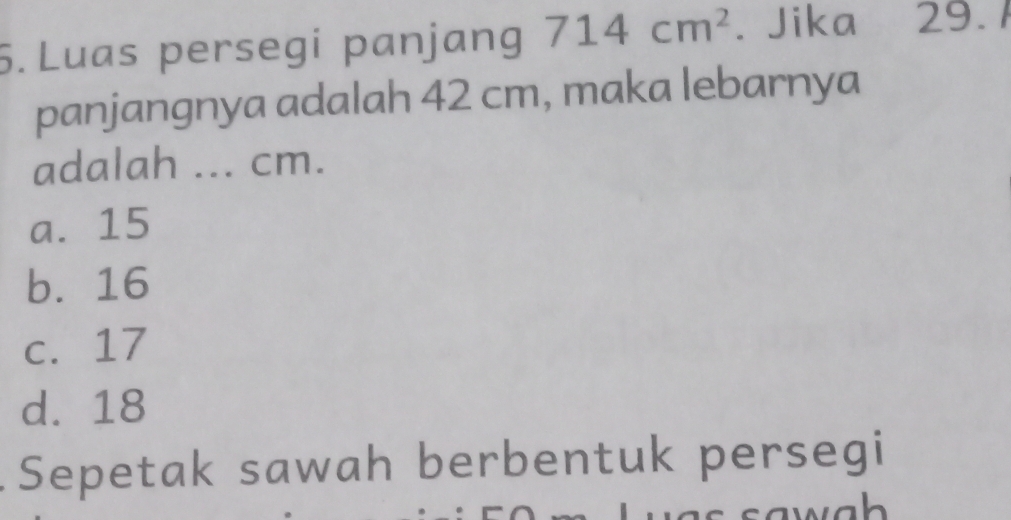 Luas persegi panjang 714cm^2. Jika 29.1
panjangnya adalah 42 cm, maka lebarnya
adalah ... cm.
a. 15
b. 16
c. 17
d. 18
Sepetak sawah berbentuk persegi