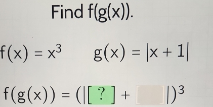 Find f(g(x)).
f(x)=x^3 g(x)=|x+1|
f(g(x))=([[?]+|)^3