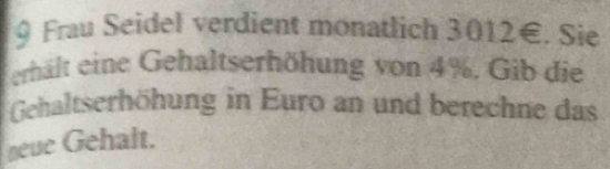 Frau Seidel verdient monatlich 3012€. Sie 
erhält eine Gehaltserhöhung von 4%. Gib die 
Gehaltserhöhung in Euro an und berechne das 
neve Gehalt.