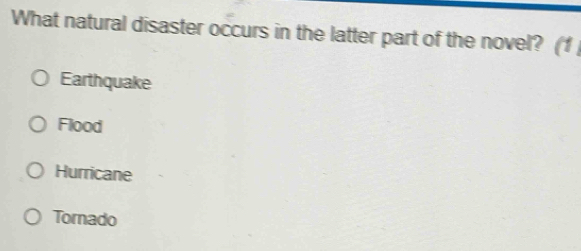 What natural disaster occurs in the latter part of the novel? (1
Earthquake
Flood
Hurricane
Tornado