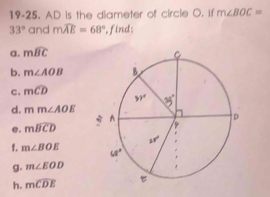 19-25. AD is the diameter of circle O. if m∠ BOC=
33° and mwidehat AE=68° ,find: 
a. mwidehat BC
b. m∠ AOB
c. mwidehat CD
d. mm∠ AOE
e. mwidehat BCD
f. m∠ BOE
g. m∠ EOD
h. mwidehat CDE