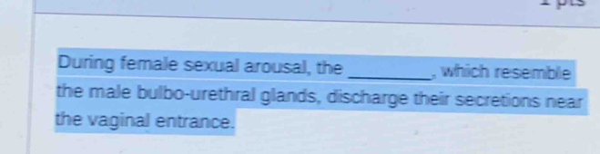 During female sexual arousal, the _, which resemble 
the male bulbo-urethral glands, discharge their secretions near 
the vaginal entrance.