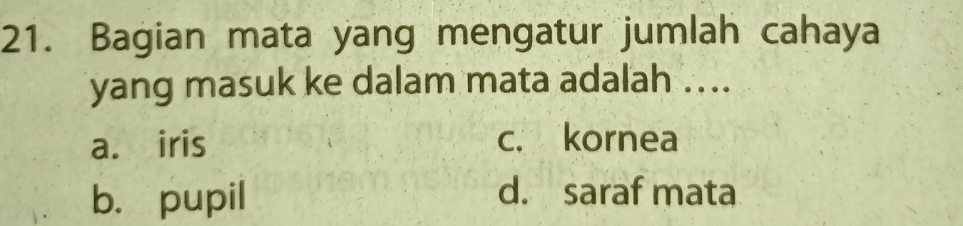 Bagian mata yang mengatur jumlah cahaya
yang masuk ke dalam mata adalah ....
a. iris c. kornea
b. pupil
d. saraf mata