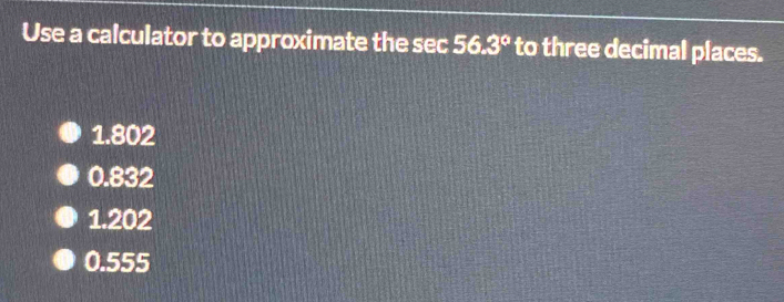 Use a calculator to approximate the sec 56.3° to three decimal places.
1.802
0.832
1.202
0.555